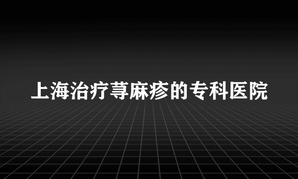 上海治疗荨麻疹的专科医院