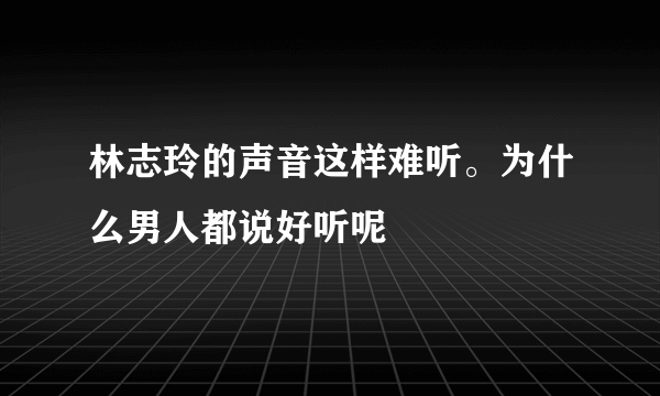 林志玲的声音这样难听。为什么男人都说好听呢