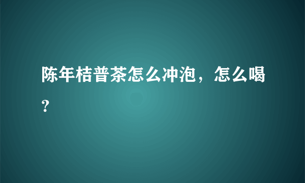 陈年桔普茶怎么冲泡，怎么喝？