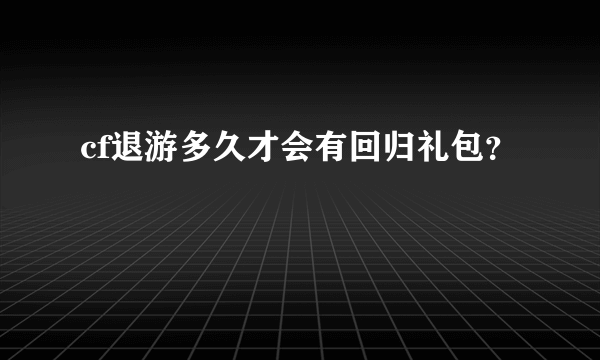 cf退游多久才会有回归礼包？