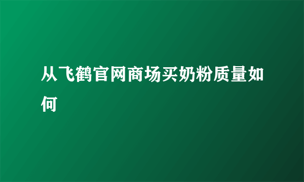 从飞鹤官网商场买奶粉质量如何