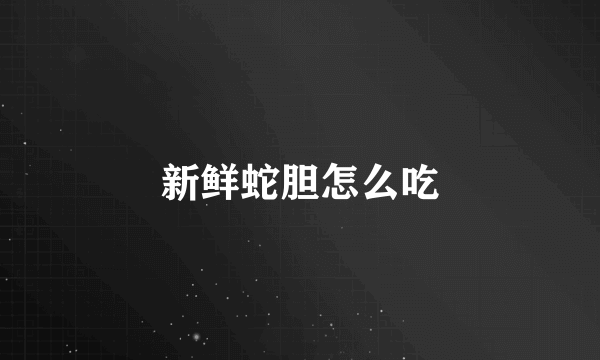 新鲜蛇胆怎么吃