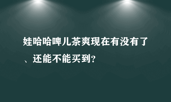 娃哈哈啤儿茶爽现在有没有了、还能不能买到？