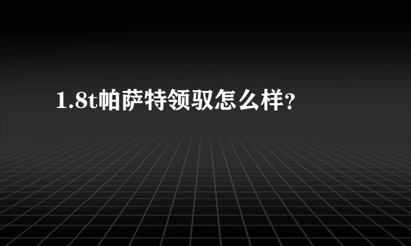 1.8t帕萨特领驭怎么样？
