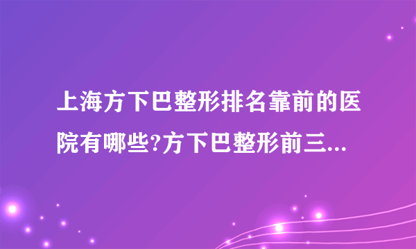 上海方下巴整形排名靠前的医院有哪些?方下巴整形前三名推荐!