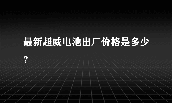 最新超威电池出厂价格是多少？