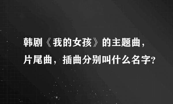韩剧《我的女孩》的主题曲，片尾曲，插曲分别叫什么名字？