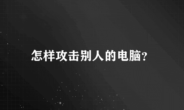 怎样攻击别人的电脑？