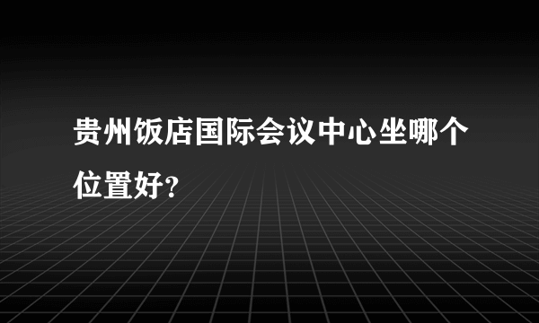 贵州饭店国际会议中心坐哪个位置好？