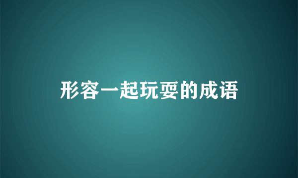 形容一起玩耍的成语