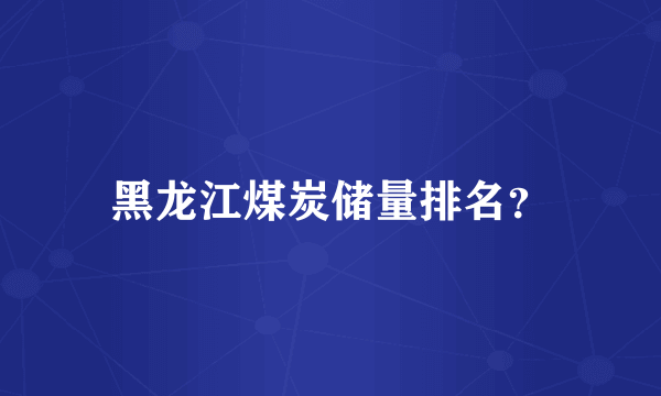 黑龙江煤炭储量排名？