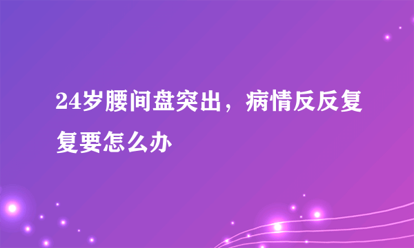 24岁腰间盘突出，病情反反复复要怎么办