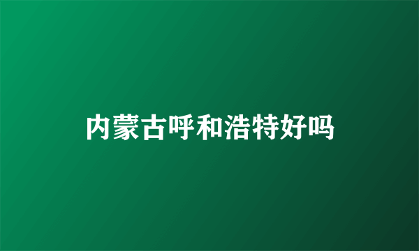 内蒙古呼和浩特好吗