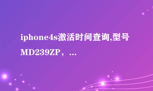 iphone4s激活时间查询,型号MD239ZP，序列号：C8WJTQD8DTD2，IMEI:013189005214057.请大神帮下忙！~