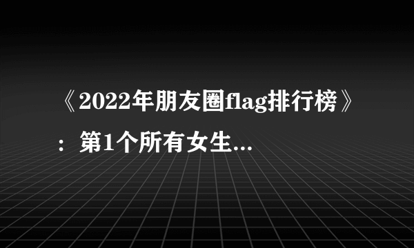 《2022年朋友圈flag排行榜》：第1个所有女生都想要！