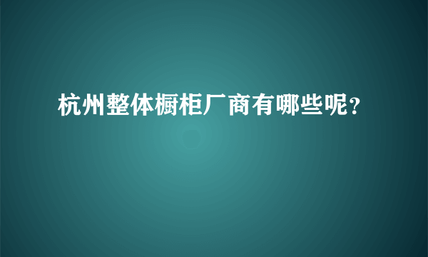 杭州整体橱柜厂商有哪些呢？