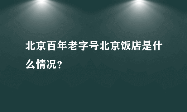 北京百年老字号北京饭店是什么情况？