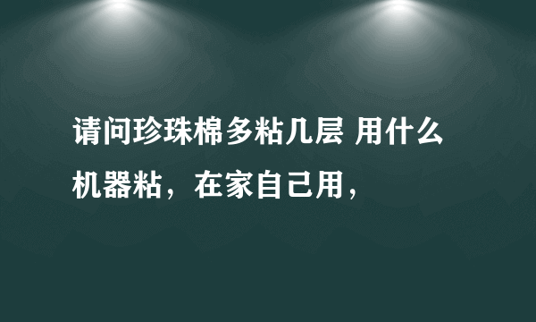 请问珍珠棉多粘几层 用什么机器粘，在家自己用，