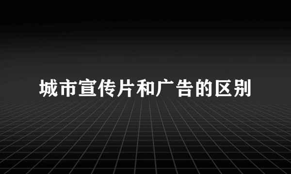 城市宣传片和广告的区别