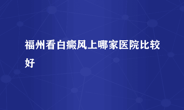 福州看白癜风上哪家医院比较好