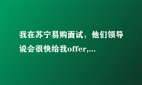 我在苏宁易购面试，他们领导说会很快给我offer,但是都等了三天了，后来说打电话过去，他们说正在走流程，