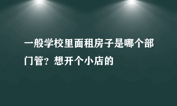 一般学校里面租房子是哪个部门管？想开个小店的