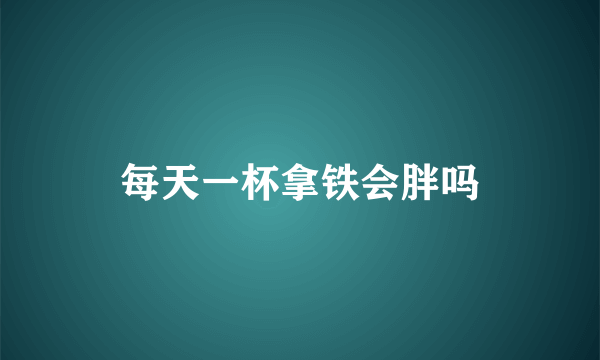 每天一杯拿铁会胖吗