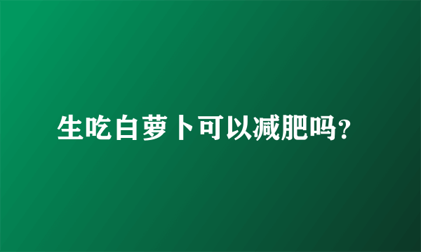 生吃白萝卜可以减肥吗？
