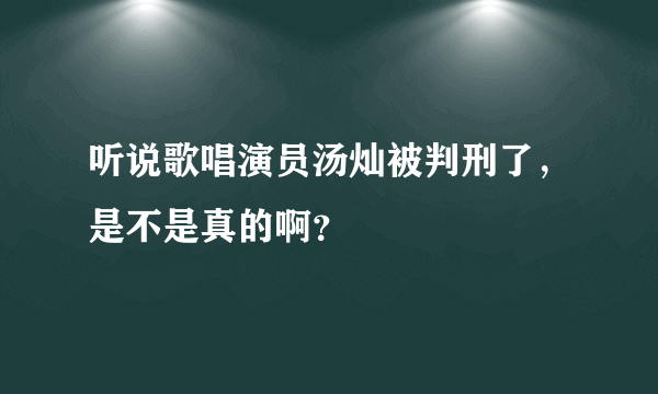 听说歌唱演员汤灿被判刑了，是不是真的啊？