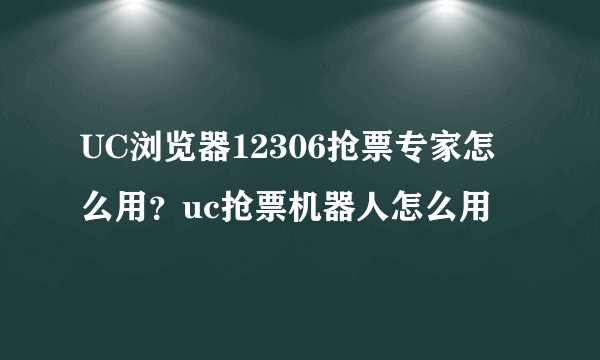 UC浏览器12306抢票专家怎么用？uc抢票机器人怎么用