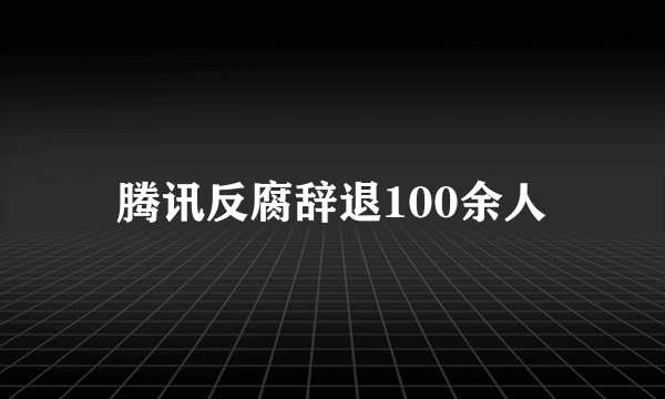 腾讯反腐辞退100余人
