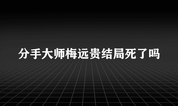 分手大师梅远贵结局死了吗