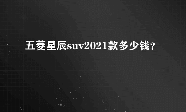 五菱星辰suv2021款多少钱？