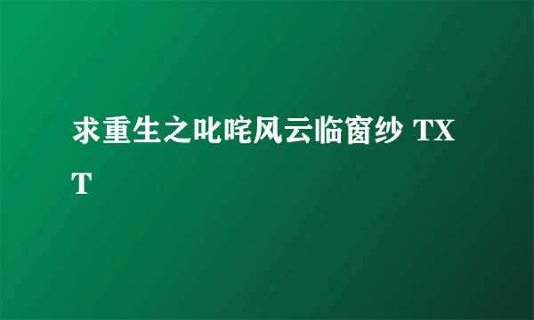 求重生之叱咤风云临窗纱 TXT