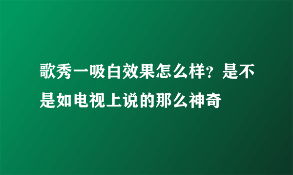 歌秀一吸白效果怎么样？是不是如电视上说的那么神奇