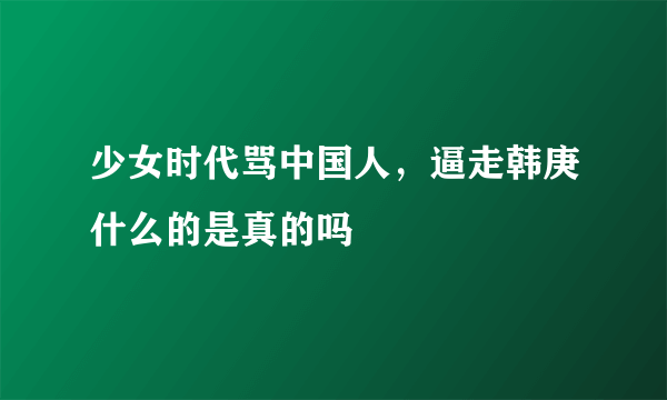 少女时代骂中国人，逼走韩庚什么的是真的吗