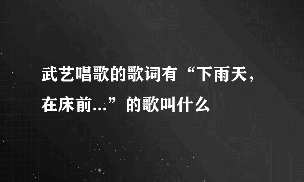 武艺唱歌的歌词有“下雨天，在床前...”的歌叫什么