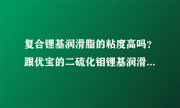 复合锂基润滑脂的粘度高吗？跟优宝的二硫化钼锂基润滑脂对比有什么不同？