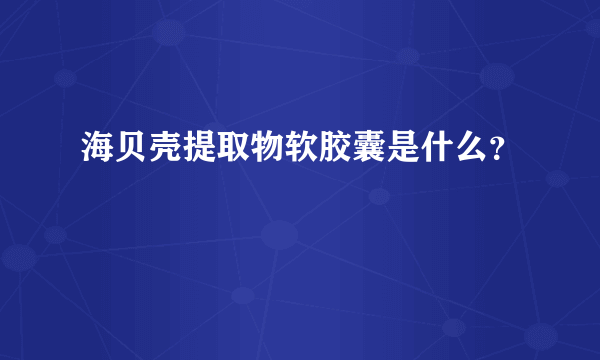 海贝壳提取物软胶囊是什么？