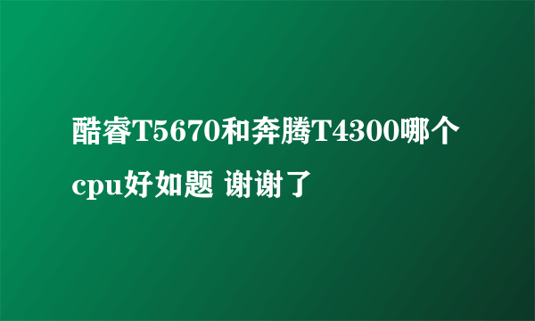酷睿T5670和奔腾T4300哪个cpu好如题 谢谢了