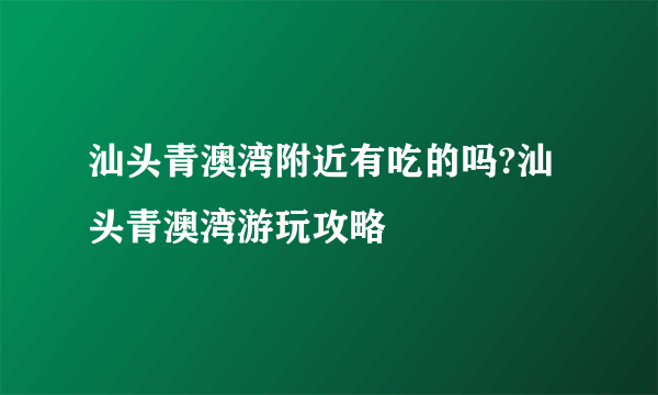 汕头青澳湾附近有吃的吗?汕头青澳湾游玩攻略