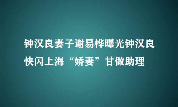 钟汉良妻子谢易桦曝光钟汉良快闪上海“娇妻”甘做助理