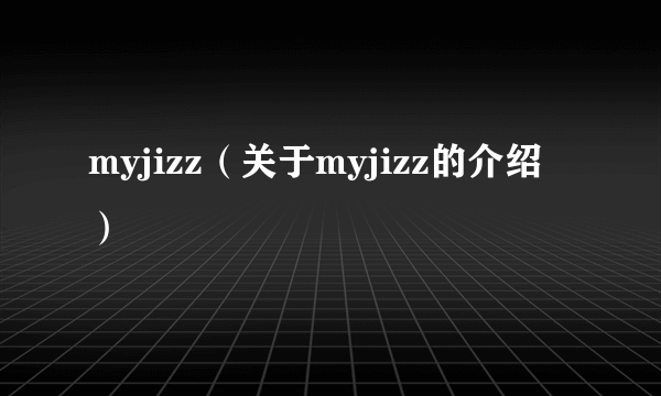 myjizz（关于myjizz的介绍）