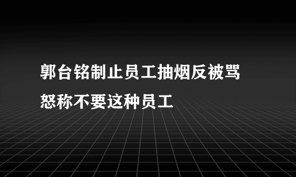 郭台铭制止员工抽烟反被骂 怒称不要这种员工
