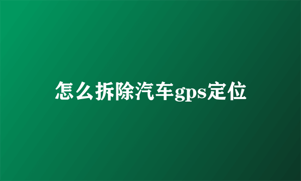 怎么拆除汽车gps定位