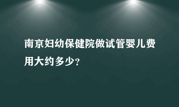 南京妇幼保健院做试管婴儿费用大约多少？