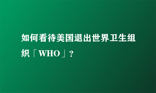 如何看待美国退出世界卫生组织「WHO」？