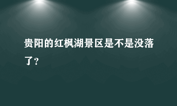 贵阳的红枫湖景区是不是没落了？