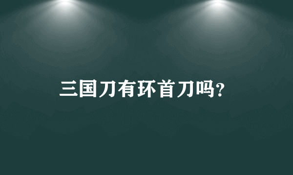 三国刀有环首刀吗？