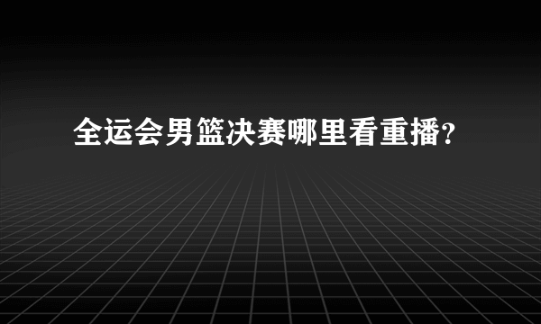 全运会男篮决赛哪里看重播？